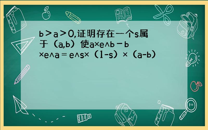 b＞a＞0,证明存在一个s属于（a,b）使a×e∧b－b×e∧a＝e∧s×（1-s）×（a-b）