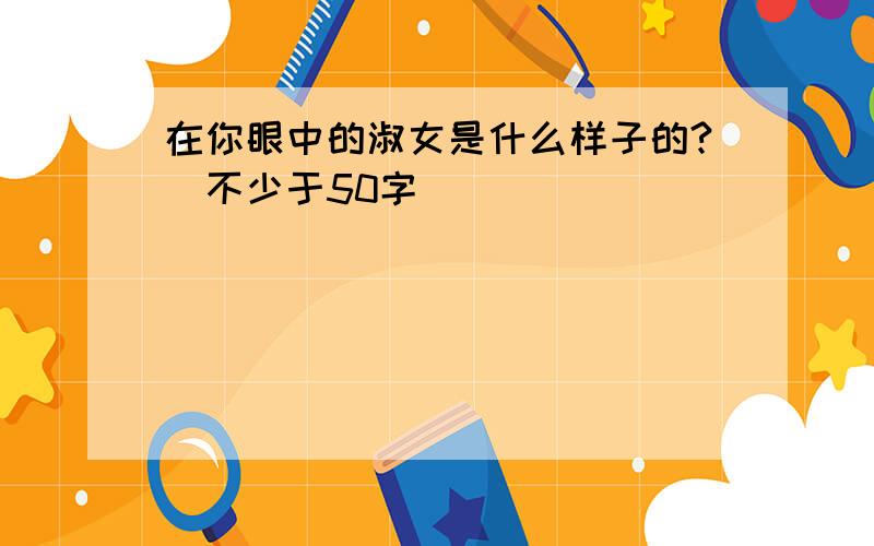 在你眼中的淑女是什么样子的?（不少于50字）