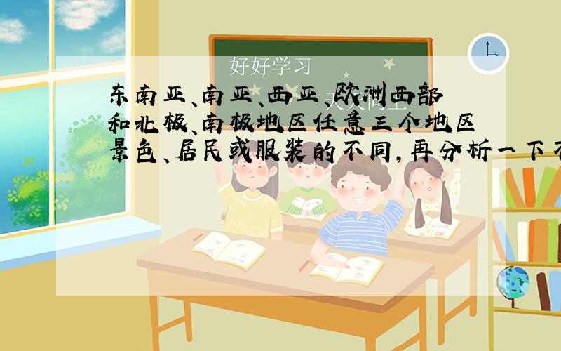 东南亚、南亚、西亚、欧洲西部和北极、南极地区任意三个地区景色、居民或服装的不同,再分析一下不同的原因!