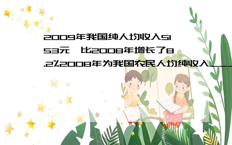 2009年我国纯人均收入5153元,比2008年增长了8.2%2008年为我国农民人均纯收入________元