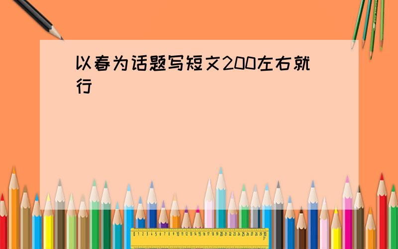 以春为话题写短文200左右就行