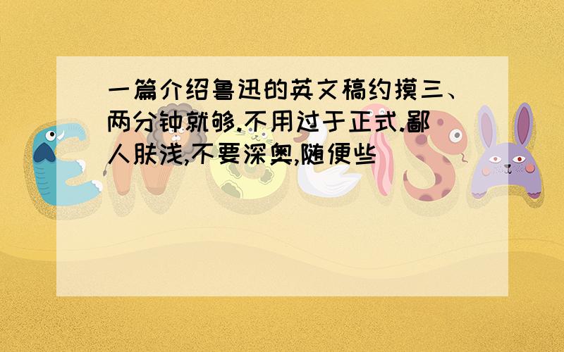 一篇介绍鲁迅的英文稿约摸三、两分钟就够.不用过于正式.鄙人肤浅,不要深奥,随便些