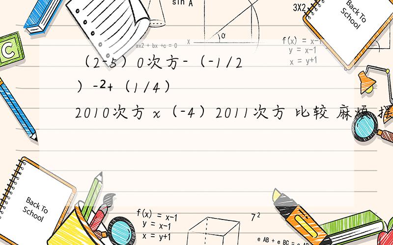 （2-5）0次方-（-1/2）-²+（1/4）2010次方 x（-4）2011次方 比较 麻烦 摆脱