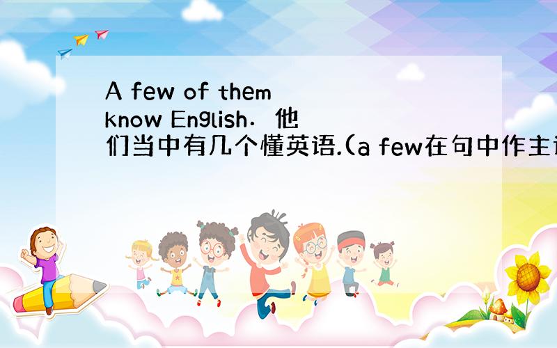 A few of them know English．他们当中有几个懂英语.(a few在句中作主语,谓语动词用复数形式