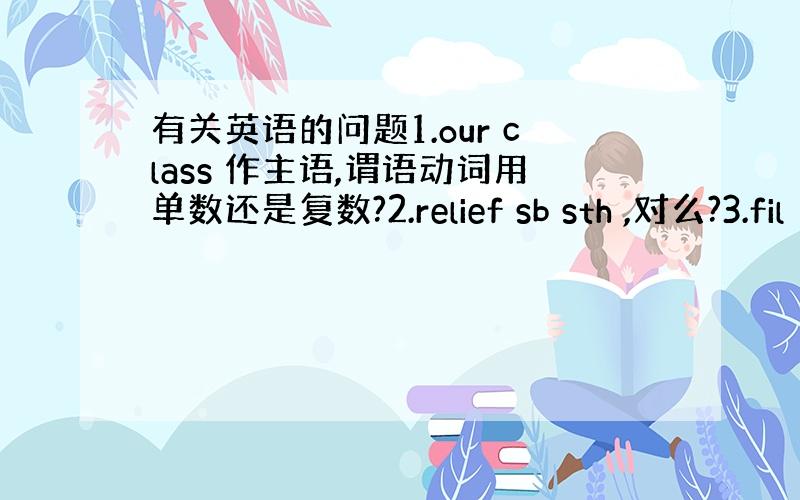 有关英语的问题1.our class 作主语,谓语动词用单数还是复数?2.relief sb sth ,对么?3.fil