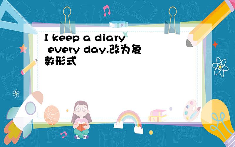 I keep a diary every day.改为复数形式