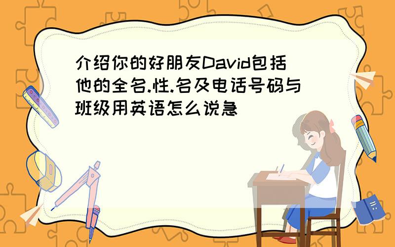 介绍你的好朋友David包括他的全名.性.名及电话号码与班级用英语怎么说急