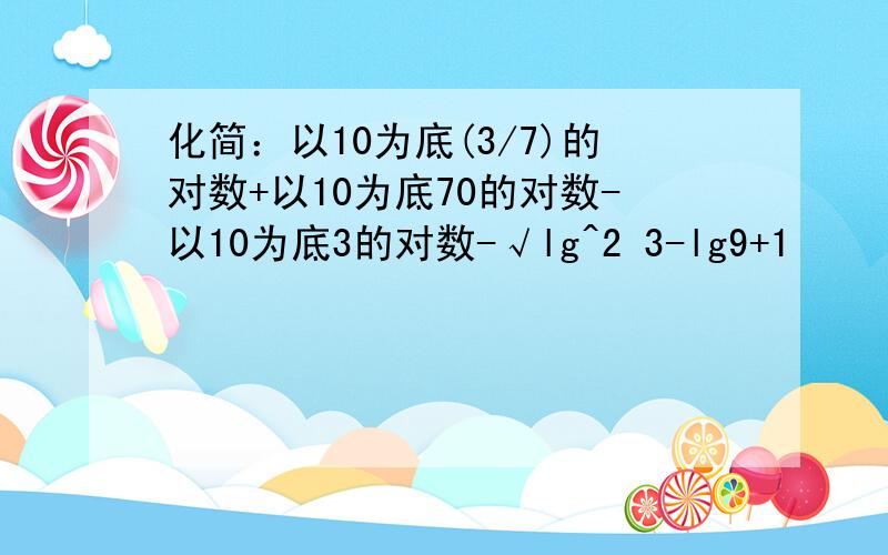 化简：以10为底(3/7)的对数+以10为底70的对数-以10为底3的对数-√lg^2 3-lg9+1