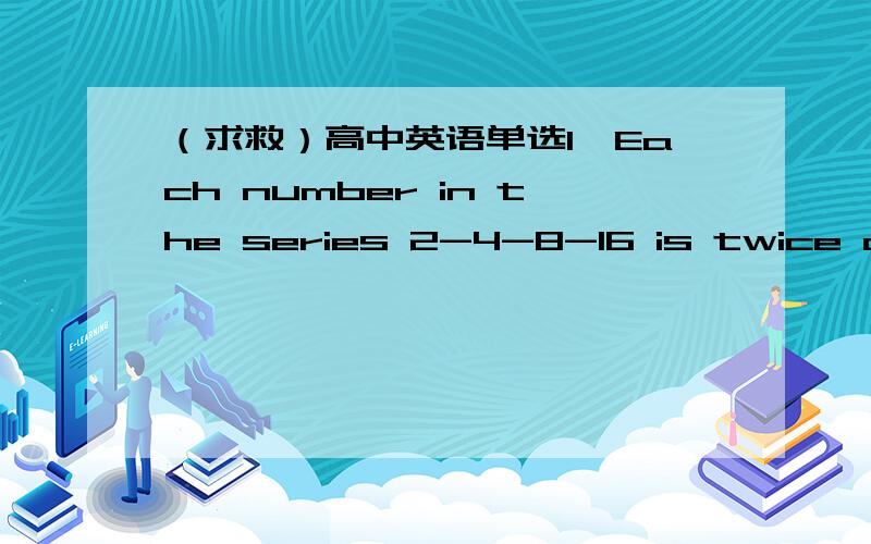 （求救）高中英语单选1,Each number in the series 2-4-8-16 is twice as l