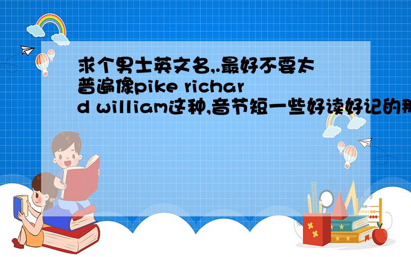 求个男士英文名,.最好不要太普遍像pike richard william这种,音节短一些好读好记的那种,公司老总,好吧