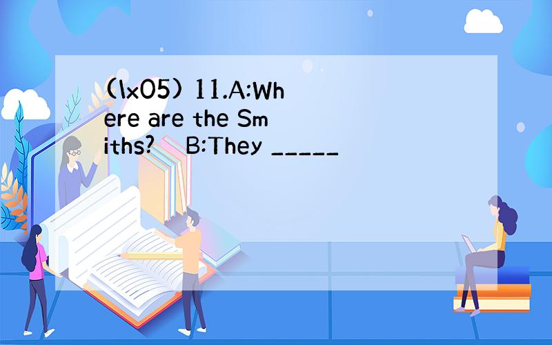 (\x05) 11.A:Where are the Smiths?　　B:They _____