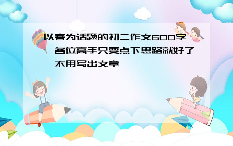 以春为话题的初二作文600字,各位高手只要点下思路就好了,不用写出文章,