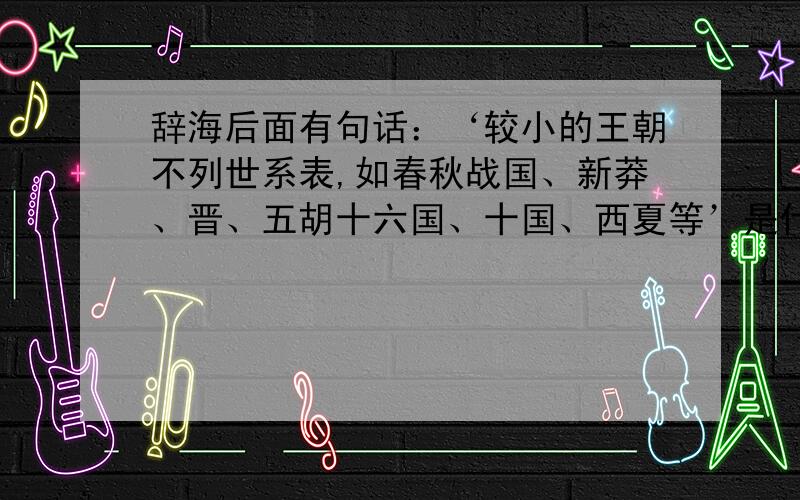 辞海后面有句话：‘较小的王朝不列世系表,如春秋战国、新莽、晋、五胡十六国、十国、西夏等’是什么意思