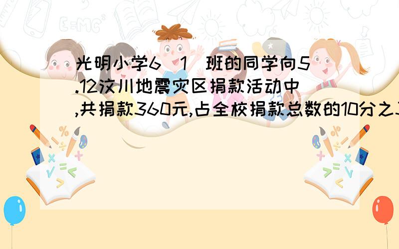 光明小学6(1)班的同学向5.12汶川地震灾区捐款活动中,共捐款360元,占全校捐款总数的10分之3.全校捐款多少元