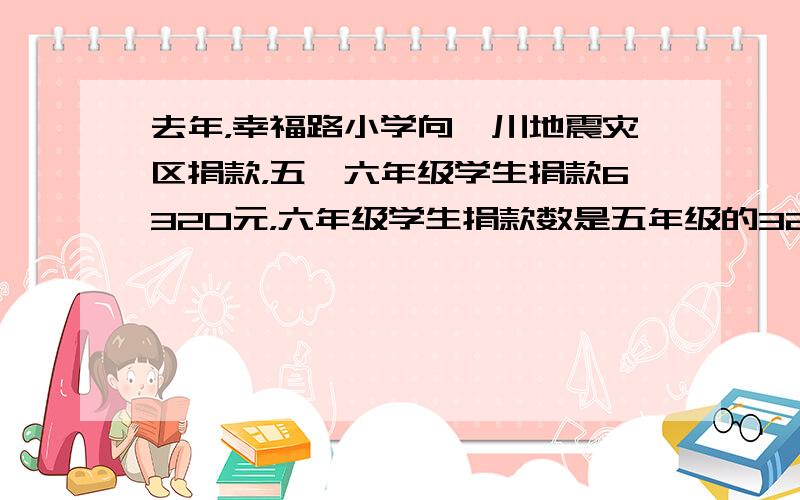 去年，幸福路小学向汶川地震灾区捐款，五、六年级学生捐款6320元，六年级学生捐款数是五年级的32