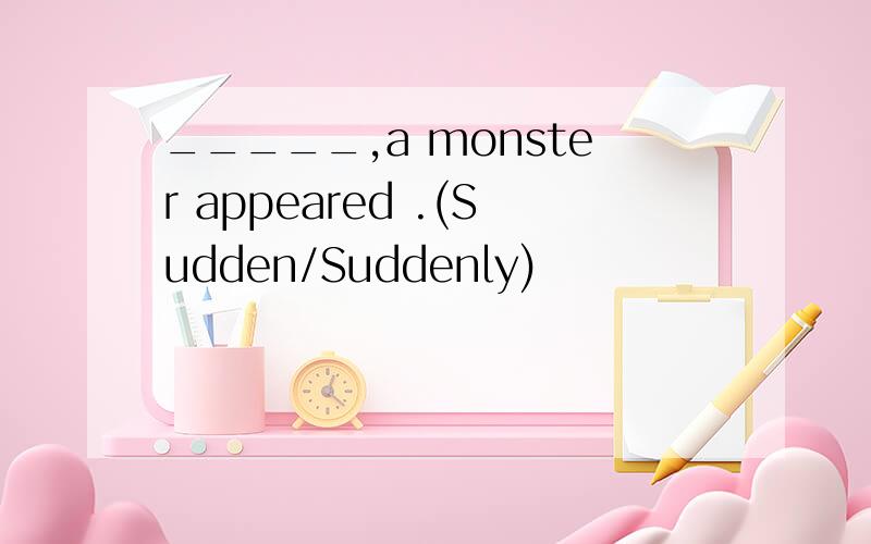 _____,a monster appeared .(Sudden/Suddenly)