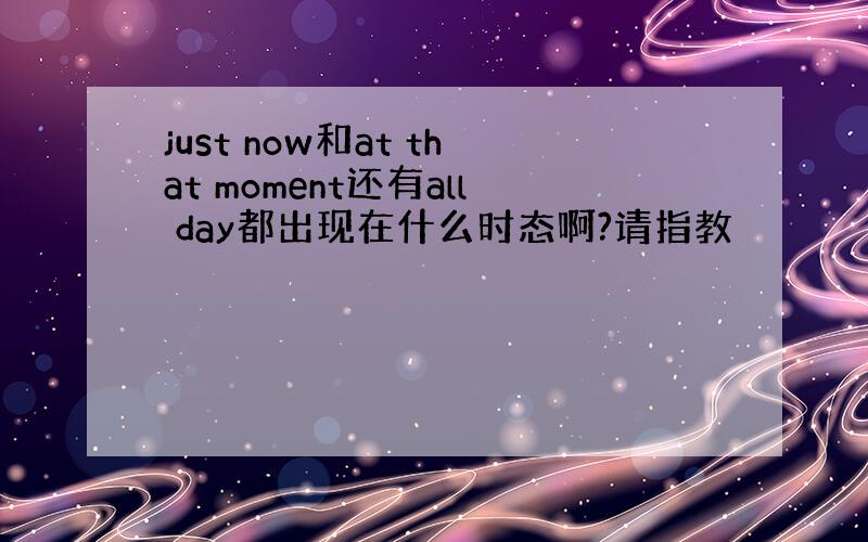 just now和at that moment还有all day都出现在什么时态啊?请指教