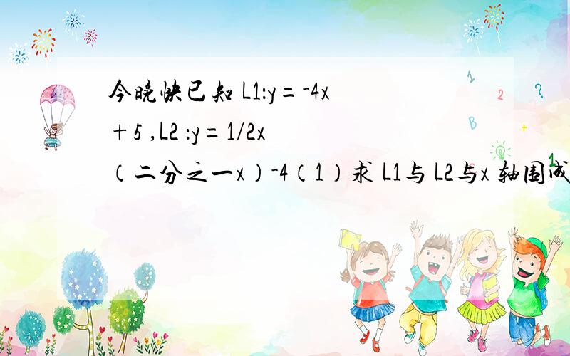 今晚快已知 L1：y=-4x+5 ,L2 ：y=1/2x（二分之一x）-4（1）求 L1与 L2与x 轴围成的三角形的面