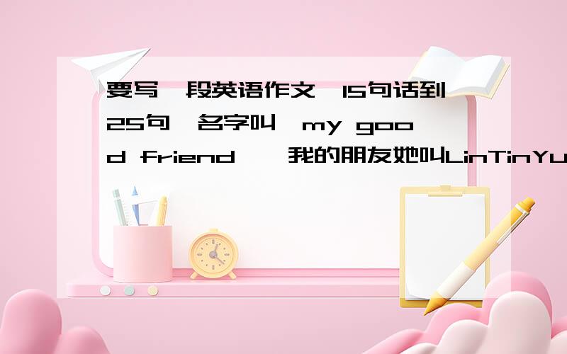 要写一段英语作文,15句话到25句,名字叫《my good friend》,我的朋友她叫LinTinYu