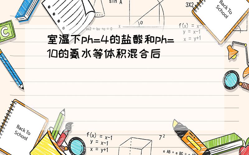 室温下ph=4的盐酸和ph=10的氨水等体积混合后