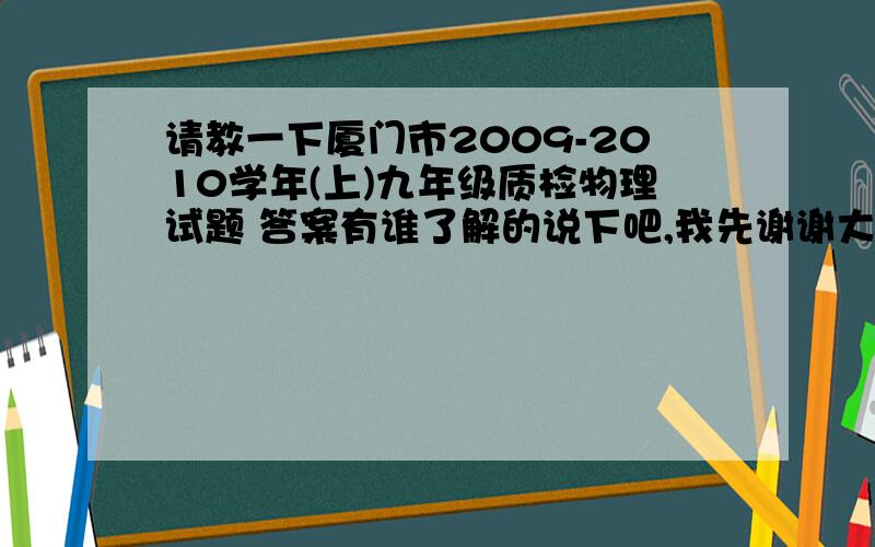 请教一下厦门市2009-2010学年(上)九年级质检物理试题 答案有谁了解的说下吧,我先谢谢大伙了{随机数h