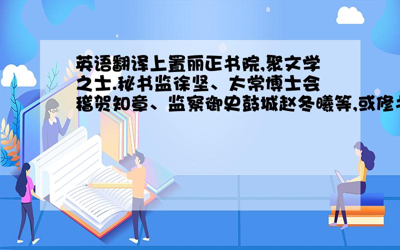 英语翻译上置丽正书院,聚文学之士.秘书监徐坚、太常博士会稽贺知章、监察御史鼓城赵冬曦等,或修书,或侍讲,以张说为修书使以