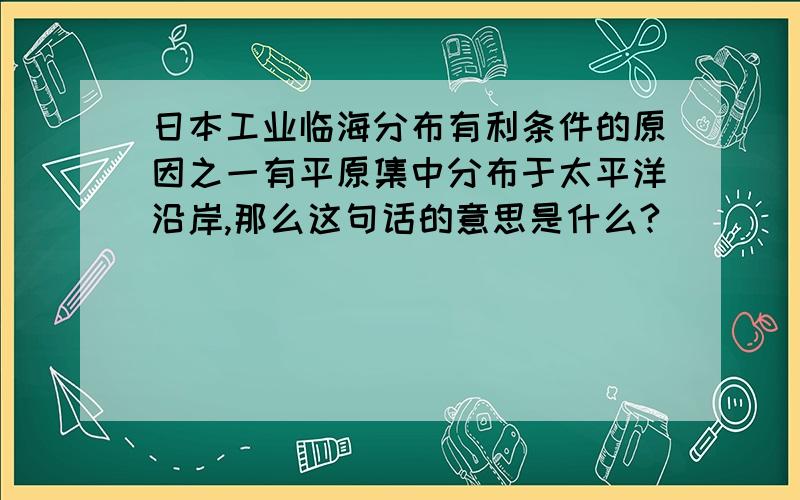 日本工业临海分布有利条件的原因之一有平原集中分布于太平洋沿岸,那么这句话的意思是什么?