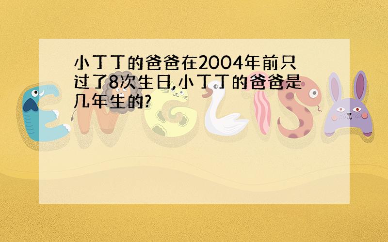 小丁丁的爸爸在2004年前只过了8次生日,小丁丁的爸爸是几年生的?