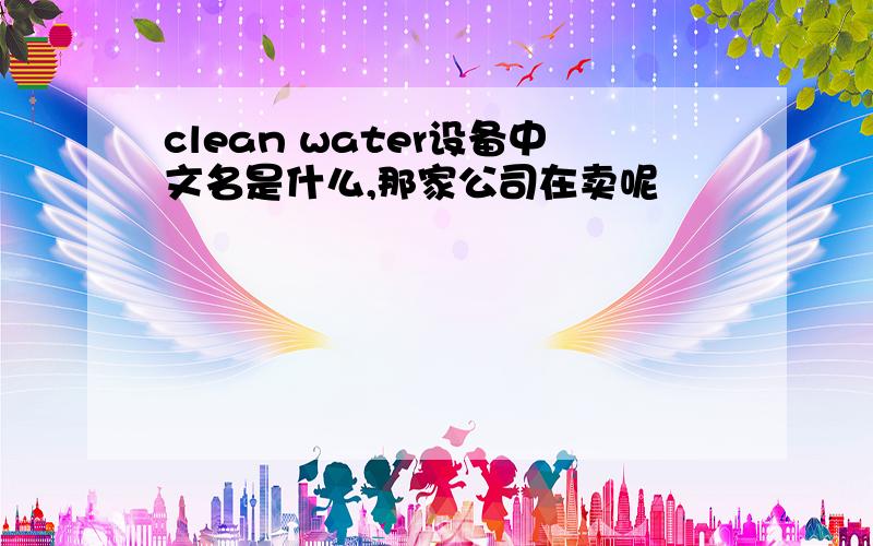 clean water设备中文名是什么,那家公司在卖呢