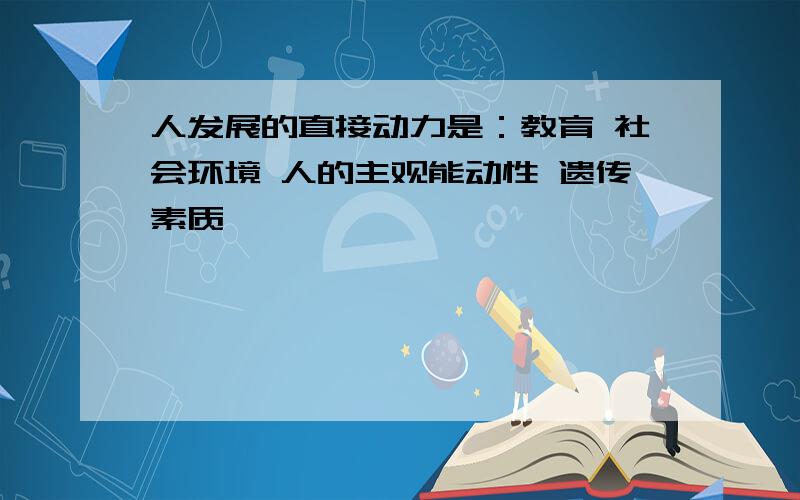 人发展的直接动力是：教育 社会环境 人的主观能动性 遗传素质