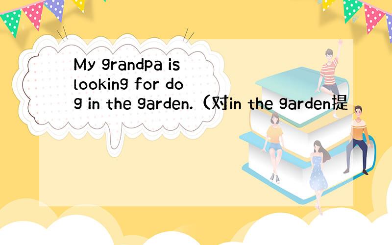 My grandpa is looking for dog in the garden.（对in the garden提