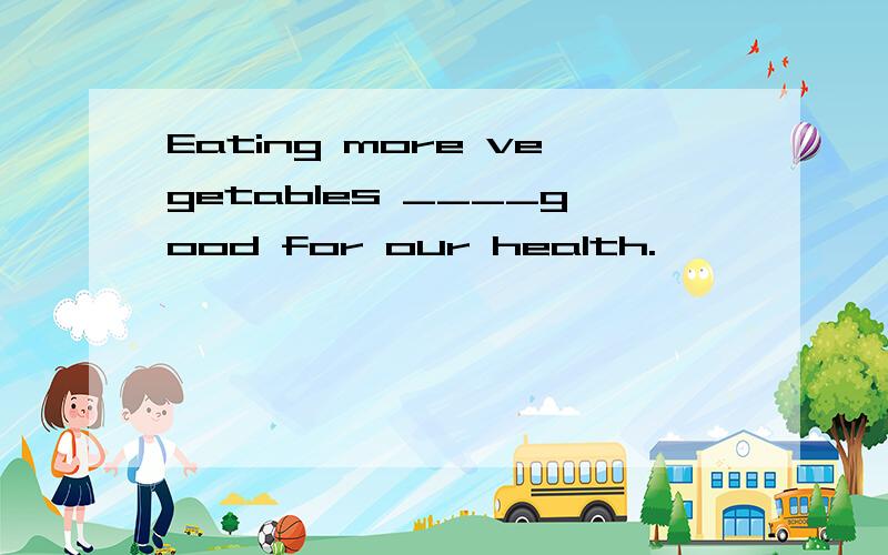 Eating more vegetables ____good for our health.