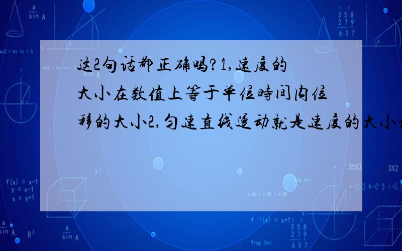 这2句话都正确吗?1,速度的大小在数值上等于单位时间内位移的大小2,匀速直线运动就是速度的大小和方向都不变的运动1是错误