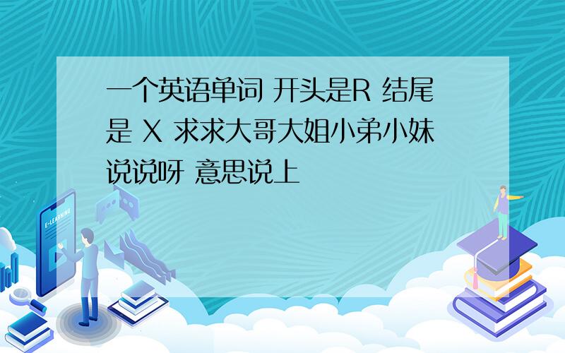 一个英语单词 开头是R 结尾是 X 求求大哥大姐小弟小妹说说呀 意思说上