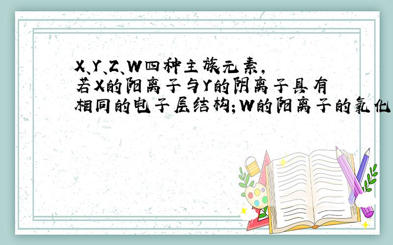 X、Y、Z、W四种主族元素，若X的阳离子与Y的阴离子具有相同的电子层结构；W的阳离子的氧化性强于等电荷数的X 