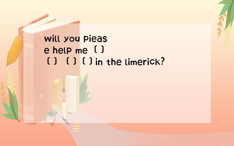 will you piease help me 〔 〕 〔 〕 〔 〕〔 〕in the limerick?