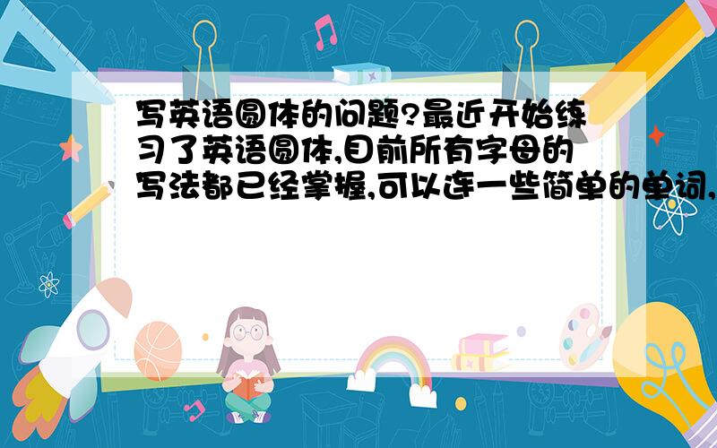 写英语圆体的问题?最近开始练习了英语圆体,目前所有字母的写法都已经掌握,可以连一些简单的单词,但是单词字母数多的就不会连