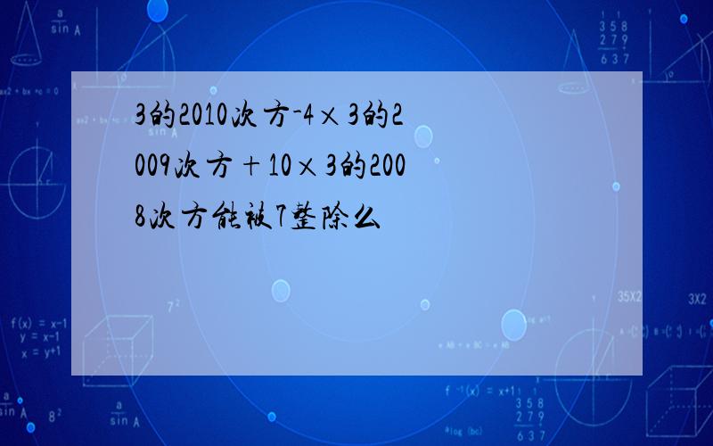 3的2010次方-4×3的2009次方+10×3的2008次方能被7整除么