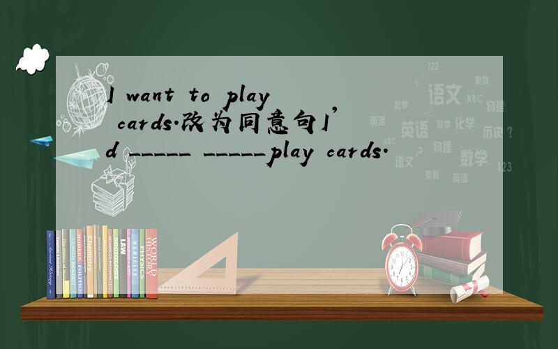 I want to play cards.改为同意句I'd _____ _____play cards.