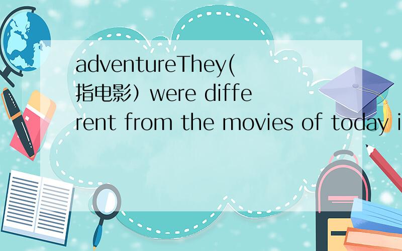 adventureThey(指电影）were different from the movies of today in