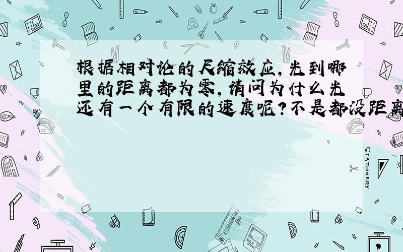 根据相对论的尺缩效应,光到哪里的距离都为零,请问为什么光还有一个有限的速度呢?不是都没距离吗?