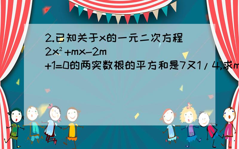 2.已知关于x的一元二次方程2x²+mx-2m+1=0的两实数根的平方和是7又1/4,求m的值.