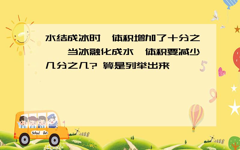 水结成冰时,体积增加了十分之一,当冰融化成水,体积要减少几分之几? 算是列举出来