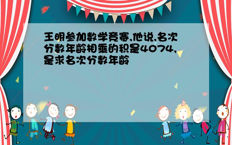 王明参加数学竞赛,他说,名次分数年龄相乘的积是4074,是求名次分数年龄