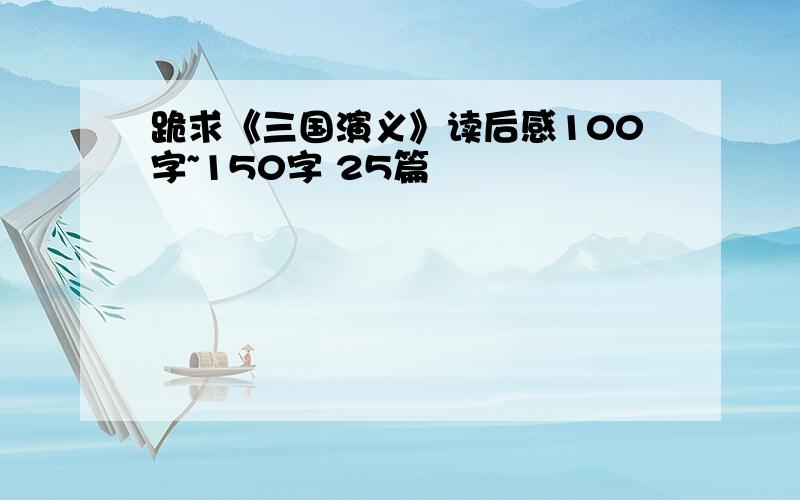 跪求《三国演义》读后感100字~150字 25篇