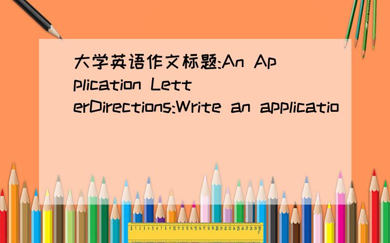 大学英语作文标题:An Application LetterDirections:Write an applicatio