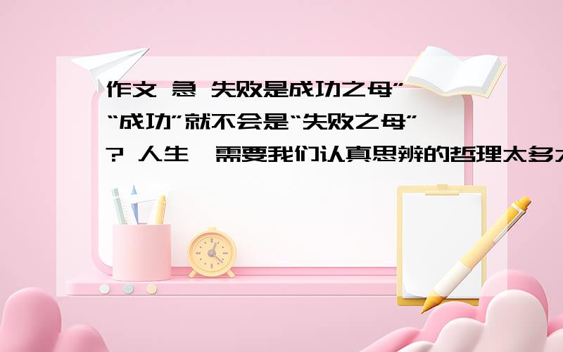 作文 急 失败是成功之母”,“成功”就不会是“失败之母”? 人生,需要我们认真思辨的哲理太多太多：德与