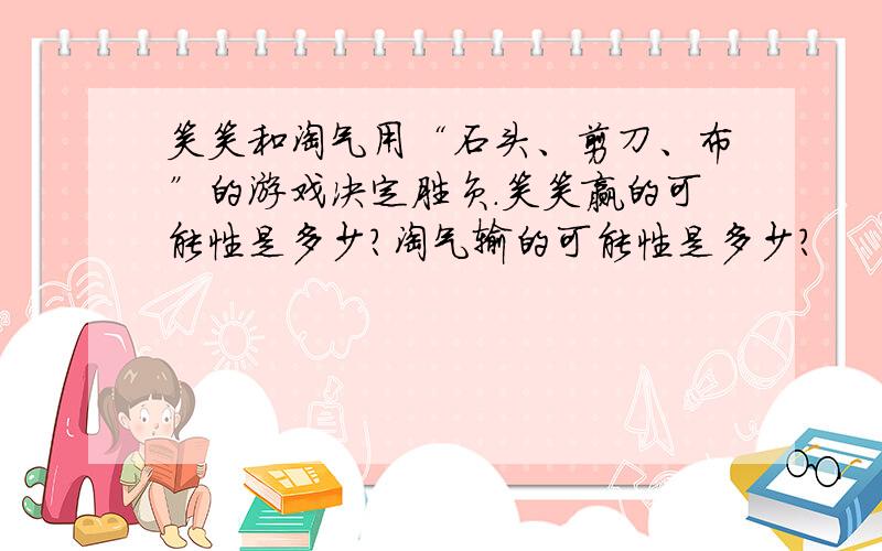 笑笑和淘气用“石头、剪刀、布”的游戏决定胜负.笑笑赢的可能性是多少?淘气输的可能性是多少?