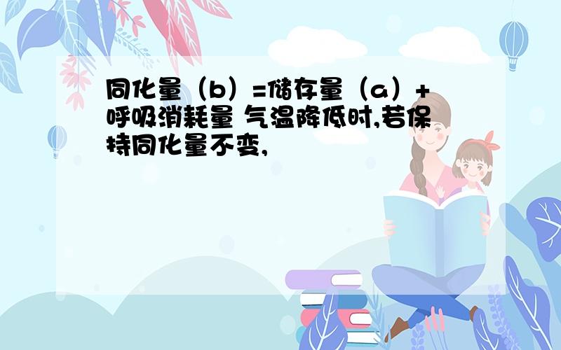 同化量（b）=储存量（a）+呼吸消耗量 气温降低时,若保持同化量不变,