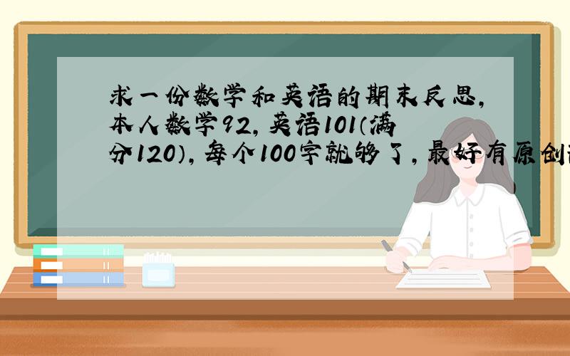 求一份数学和英语的期末反思,本人数学92,英语101（满分120）,每个100字就够了,最好有原创部分,谢谢了!